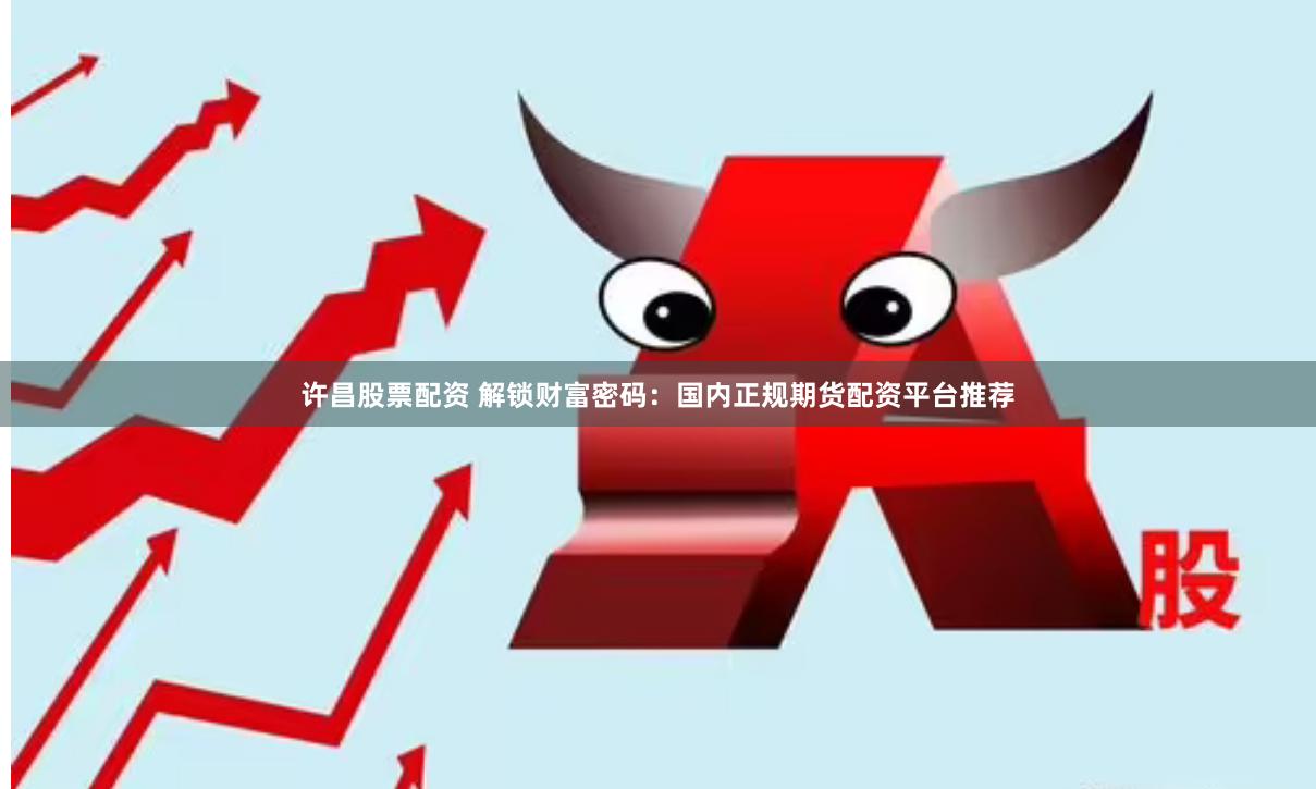 许昌股票配资 解锁财富密码：国内正规期货配资平台推荐