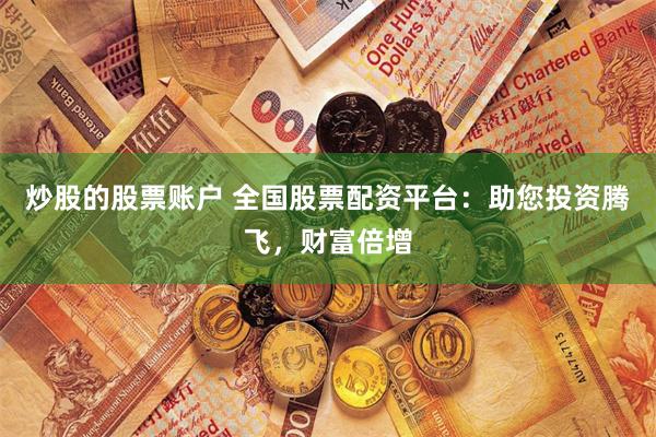 炒股的股票账户 全国股票配资平台：助您投资腾飞，财富倍增
