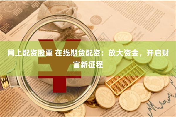 网上配资股票 在线期货配资：放大资金，开启财富新征程
