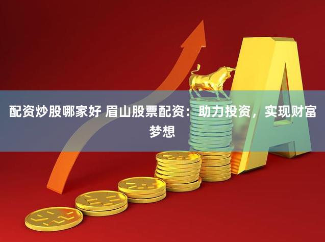 配资炒股哪家好 眉山股票配资：助力投资，实现财富梦想