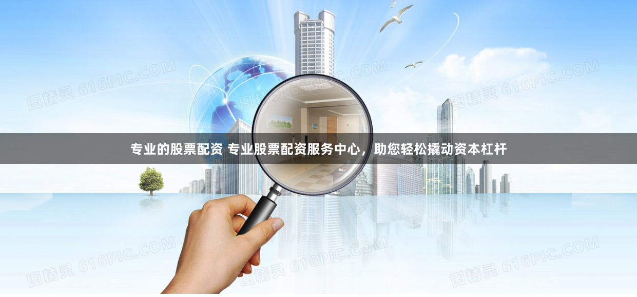 专业的股票配资 专业股票配资服务中心，助您轻松撬动资本杠杆
