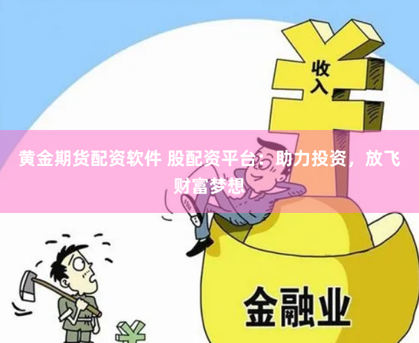 黄金期货配资软件 股配资平台：助力投资，放飞财富梦想