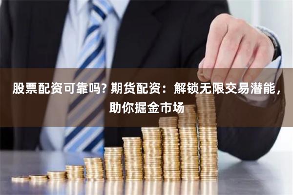 股票配资可靠吗? 期货配资：解锁无限交易潜能，助你掘金市场