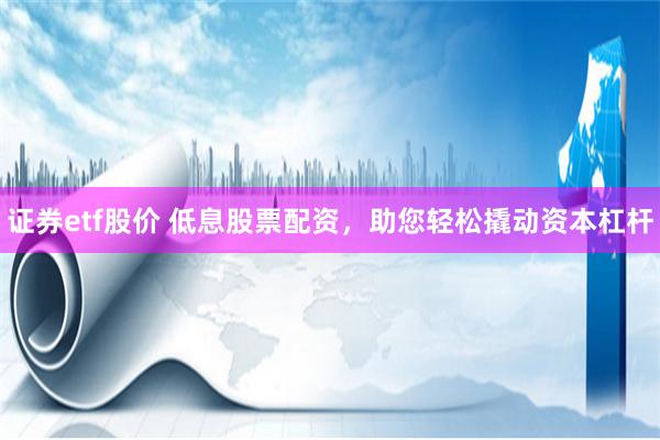 证券etf股价 低息股票配资，助您轻松撬动资本杠杆