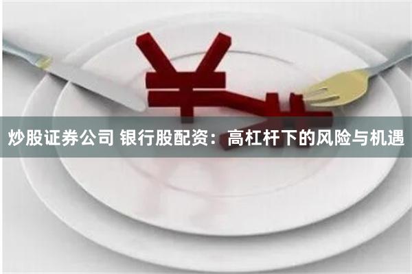 炒股证券公司 银行股配资：高杠杆下的风险与机遇