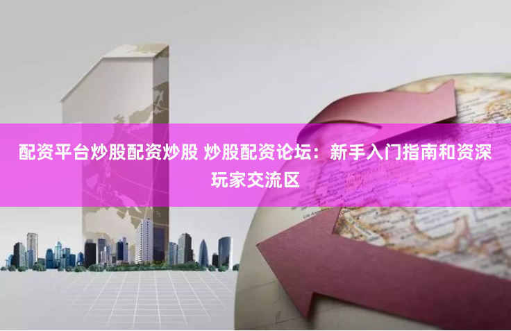 配资平台炒股配资炒股 炒股配资论坛：新手入门指南和资深玩家交流区