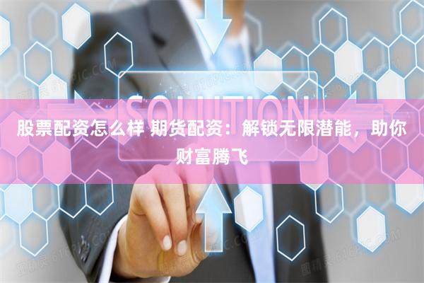 股票配资怎么样 期货配资：解锁无限潜能，助你财富腾飞