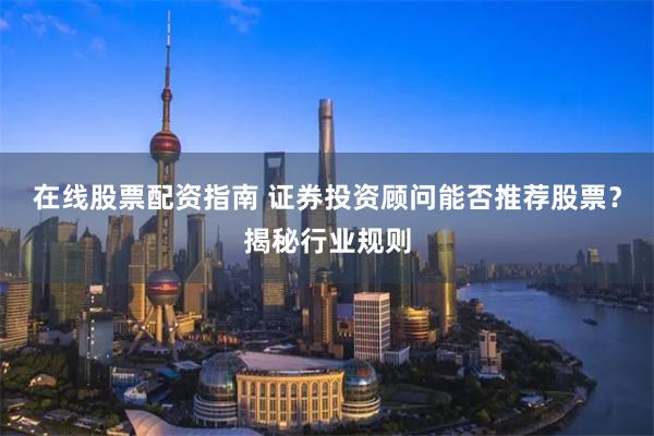 在线股票配资指南 证券投资顾问能否推荐股票？揭秘行业规则