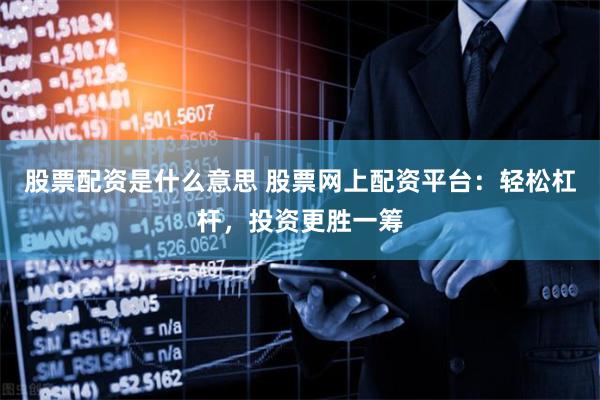 股票配资是什么意思 股票网上配资平台：轻松杠杆，投资更胜一筹