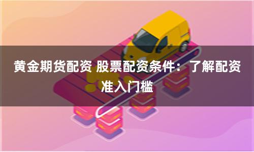黄金期货配资 股票配资条件：了解配资准入门槛