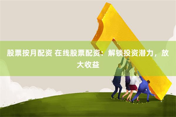 股票按月配资 在线股票配资：解锁投资潜力，放大收益