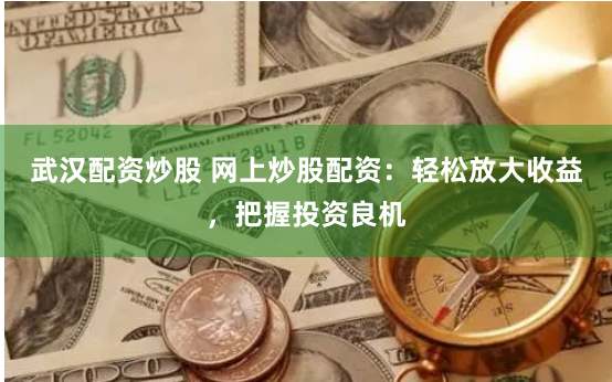 武汉配资炒股 网上炒股配资：轻松放大收益，把握投资良机