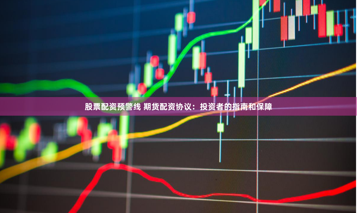股票配资预警线 期货配资协议：投资者的指南和保障