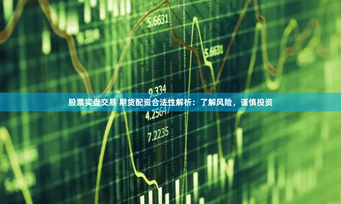 股票实盘交易 期货配资合法性解析：了解风险，谨慎投资