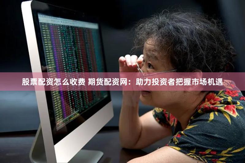 股票配资怎么收费 期货配资网：助力投资者把握市场机遇