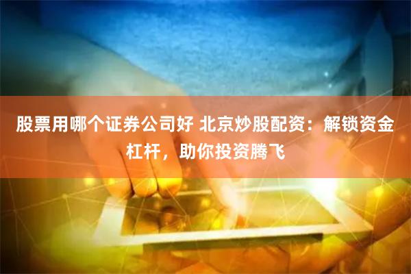 股票用哪个证券公司好 北京炒股配资：解锁资金杠杆，助你投资腾飞