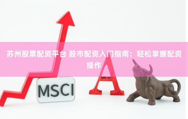 苏州股票配资平台 股市配资入门指南：轻松掌握配资操作