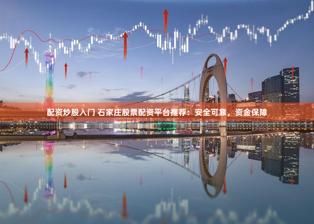 配资炒股入门 石家庄股票配资平台推荐：安全可靠，资金保障