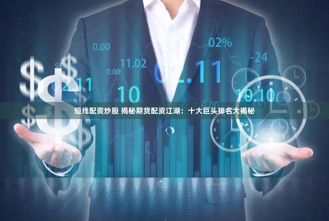 短线配资炒股 揭秘期货配资江湖：十大巨头排名大揭秘