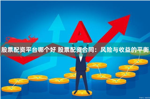 股票配资平台哪个好 股票配资合同：风险与收益的平衡
