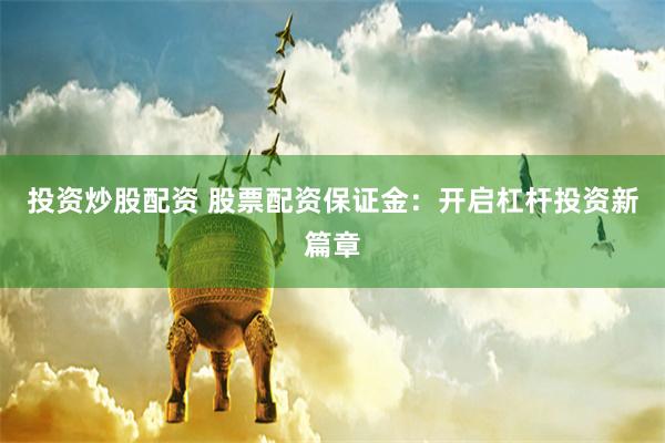 投资炒股配资 股票配资保证金：开启杠杆投资新篇章