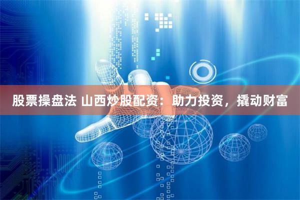 股票操盘法 山西炒股配资：助力投资，撬动财富