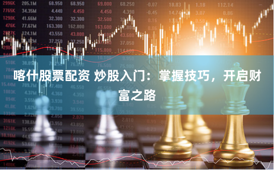 喀什股票配资 炒股入门：掌握技巧，开启财富之路
