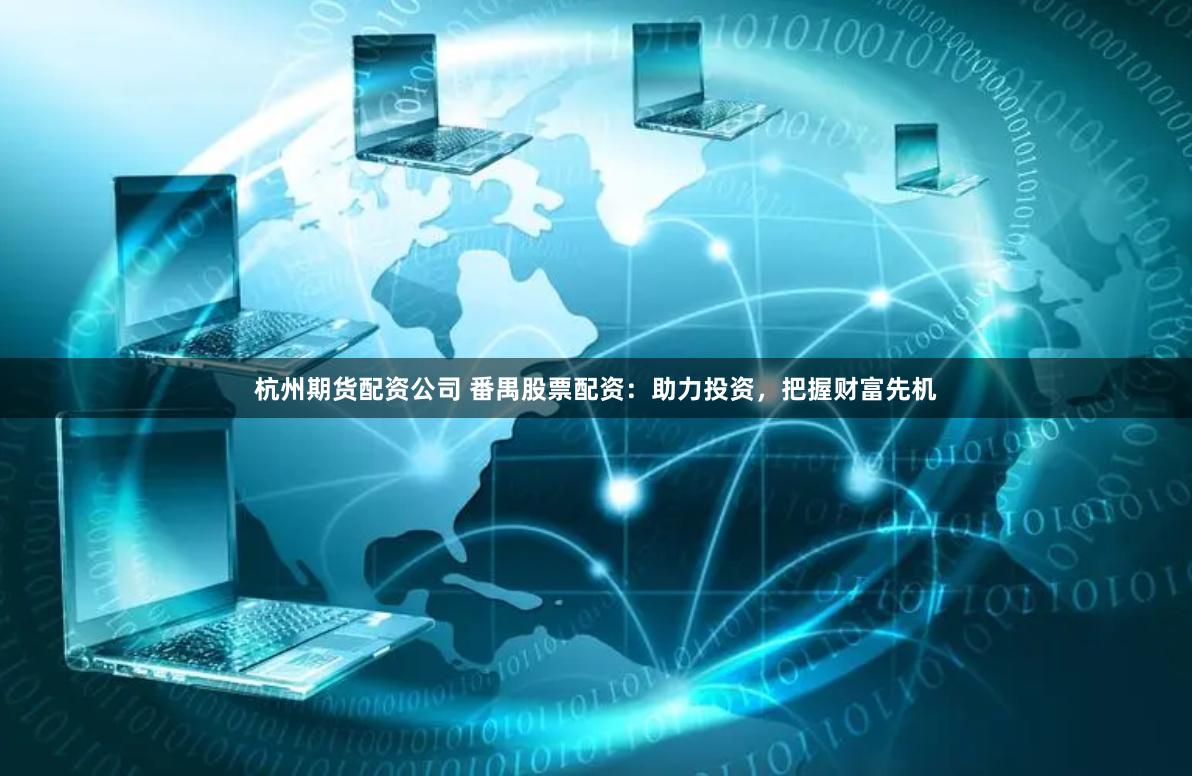 杭州期货配资公司 番禺股票配资：助力投资，把握财富先机