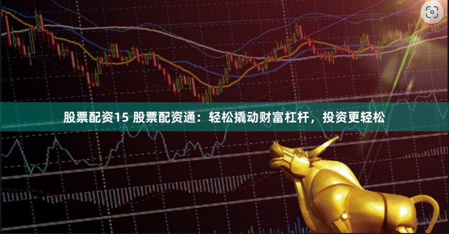 股票配资15 股票配资通：轻松撬动财富杠杆，投资更轻松