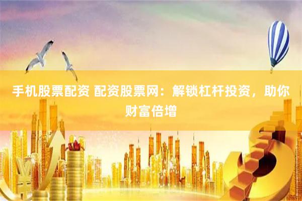 手机股票配资 配资股票网：解锁杠杆投资，助你财富倍增