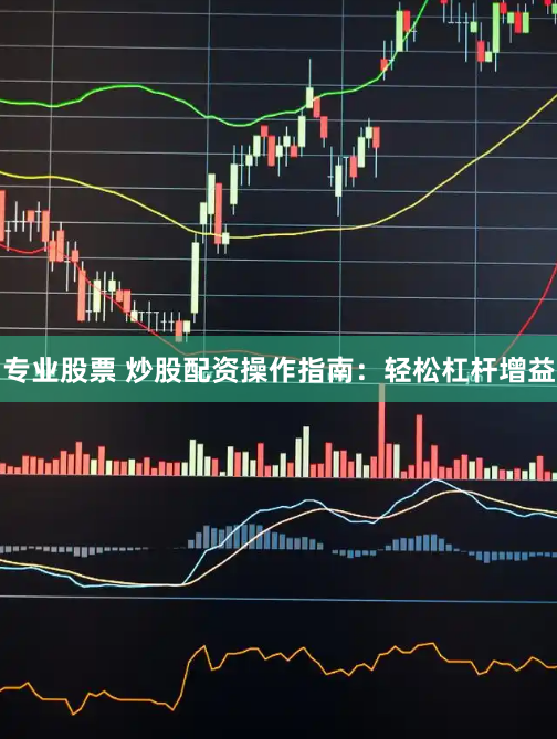 专业股票 炒股配资操作指南：轻松杠杆增益