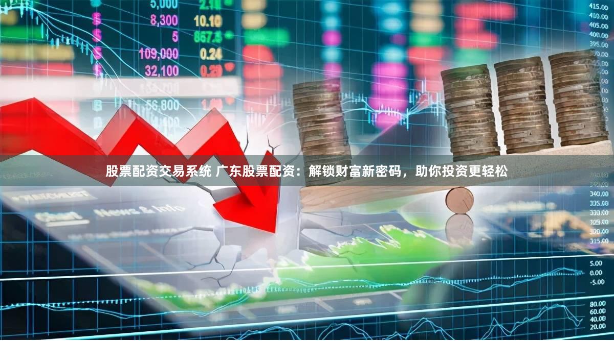 股票配资交易系统 广东股票配资：解锁财富新密码，助你投资更轻松