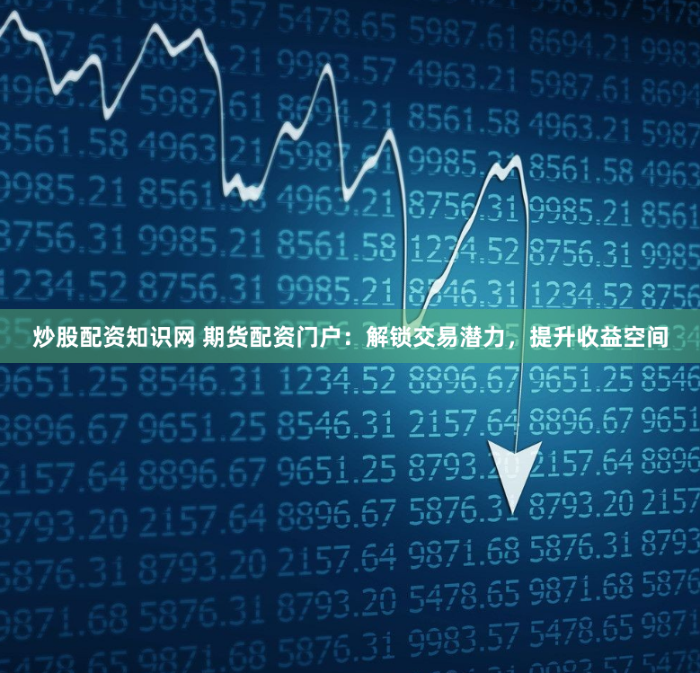 炒股配资知识网 期货配资门户：解锁交易潜力，提升收益空间