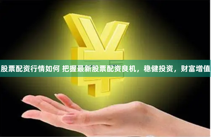 股票配资行情如何 把握最新股票配资良机，稳健投资，财富增值