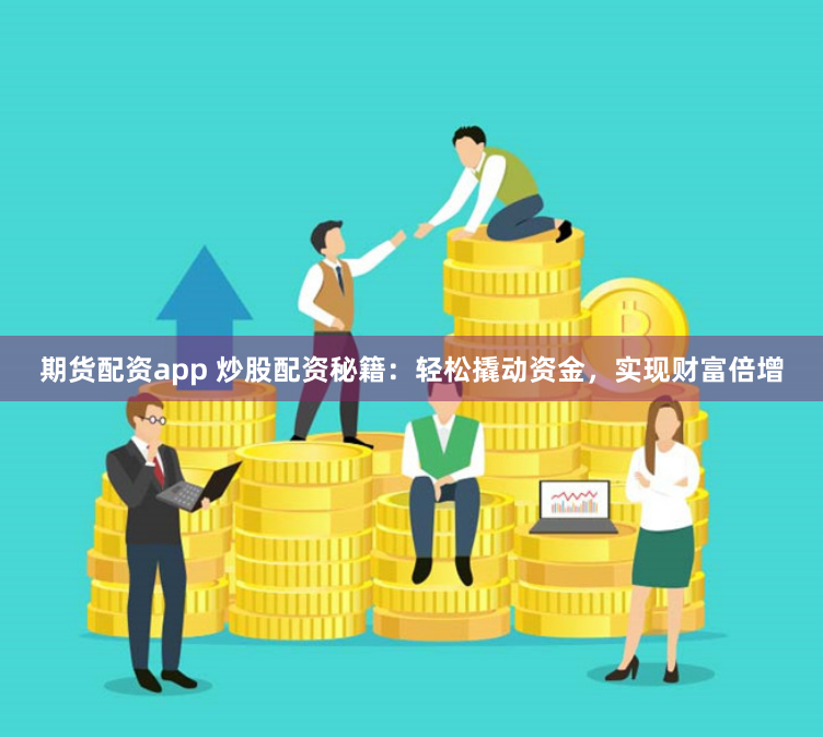 期货配资app 炒股配资秘籍：轻松撬动资金，实现财富倍增