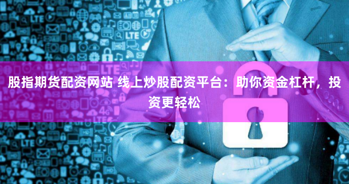 股指期货配资网站 线上炒股配资平台：助你资金杠杆，投资更轻松