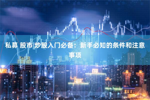 私募 股市 炒股入门必备：新手必知的条件和注意事项