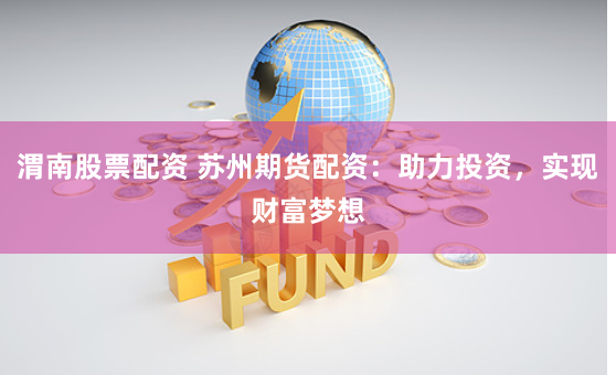 渭南股票配资 苏州期货配资：助力投资，实现财富梦想