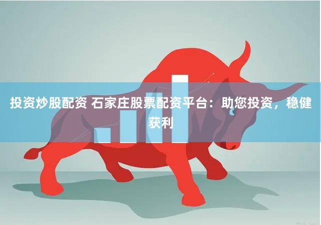 投资炒股配资 石家庄股票配资平台：助您投资，稳健获利
