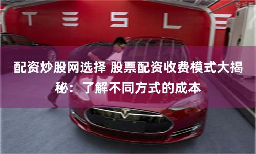 配资炒股网选择 股票配资收费模式大揭秘：了解不同方式的成本
