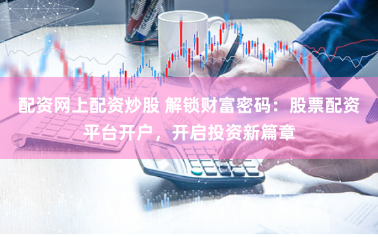 配资网上配资炒股 解锁财富密码：股票配资平台开户，开启投资新篇章