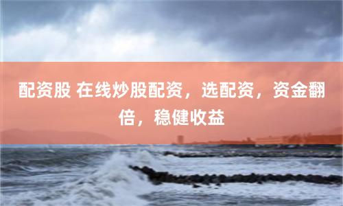配资股 在线炒股配资，选配资，资金翻倍，稳健收益