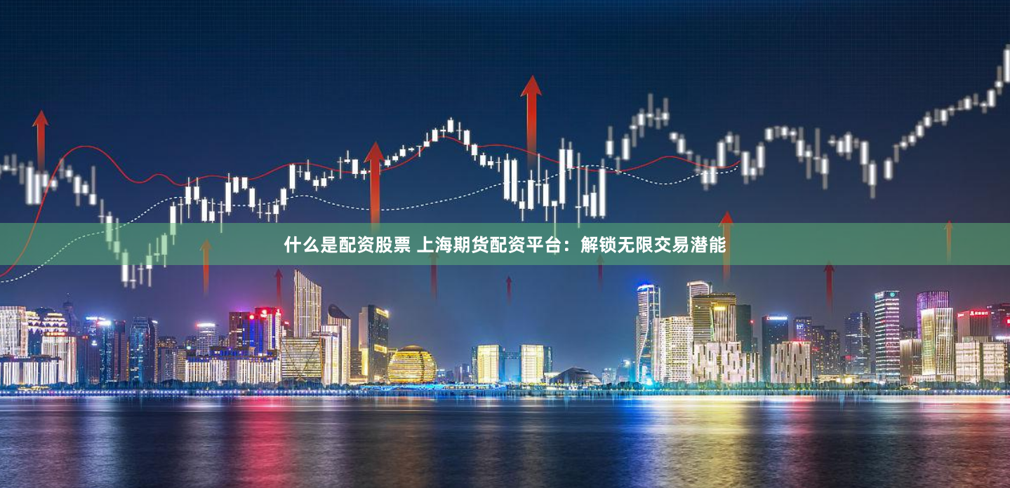 什么是配资股票 上海期货配资平台：解锁无限交易潜能