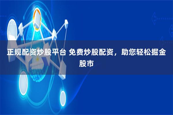 正规配资炒股平台 免费炒股配资，助您轻松掘金股市
