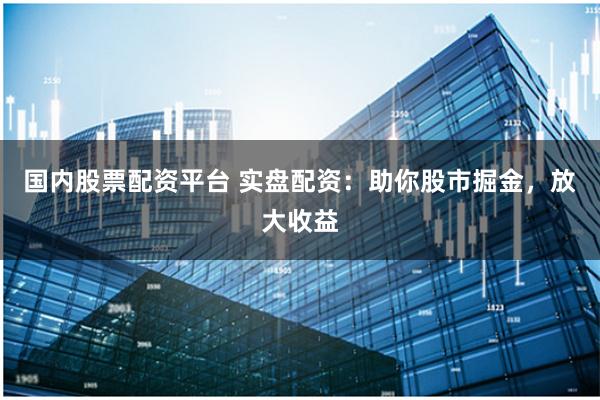 国内股票配资平台 实盘配资：助你股市掘金，放大收益