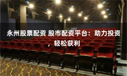 永州股票配资 股市配资平台：助力投资，轻松获利