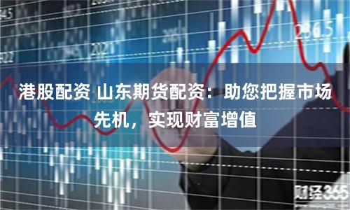 港股配资 山东期货配资：助您把握市场先机，实现财富增值