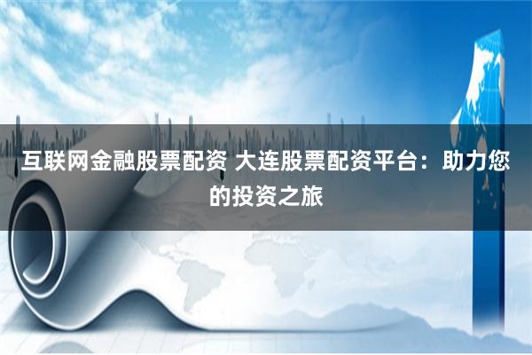 互联网金融股票配资 大连股票配资平台：助力您的投资之旅