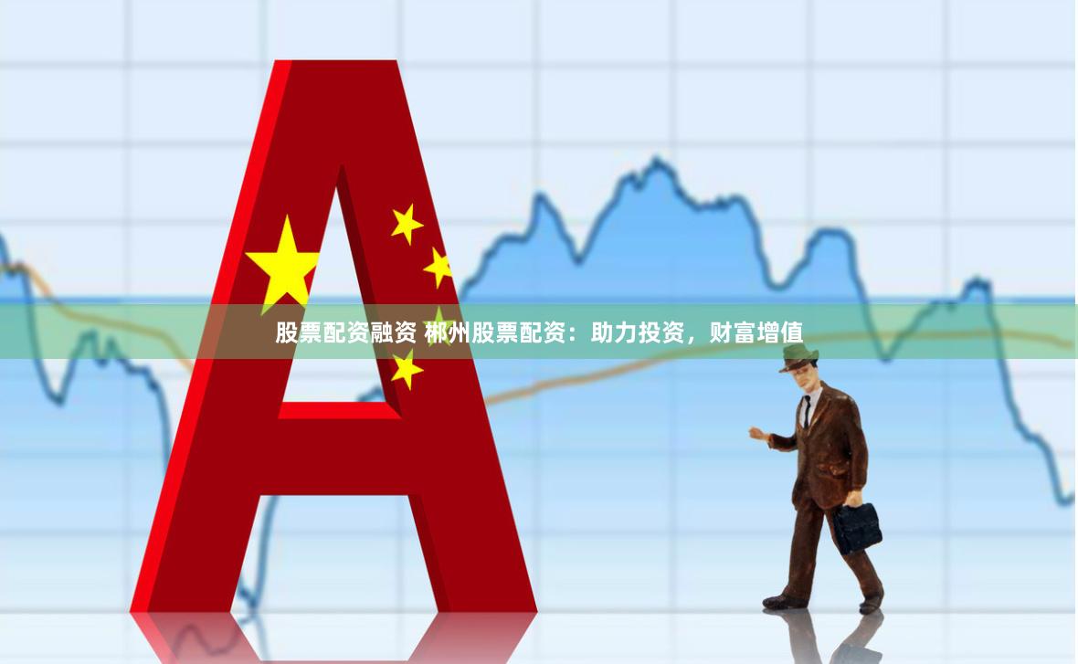 股票配资融资 郴州股票配资：助力投资，财富增值
