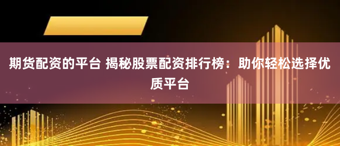 期货配资的平台 揭秘股票配资排行榜：助你轻松选择优质平台